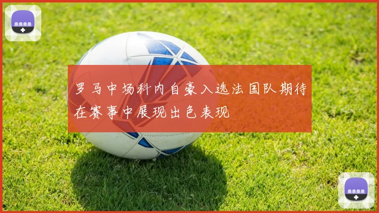 罗马中场科内自豪入选法国队期待在赛事中展现出色表现