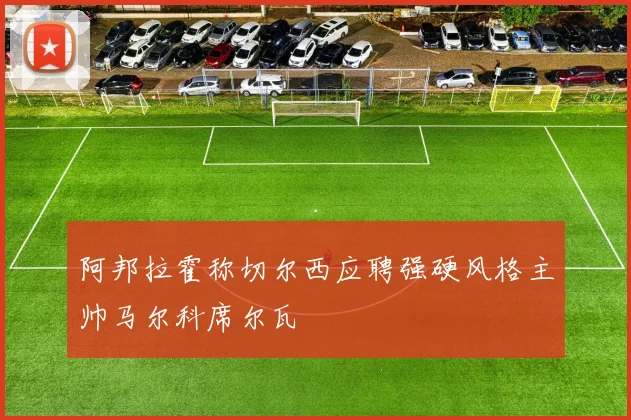 阿邦拉霍称切尔西应聘强硬风格主帅马尔科席尔瓦