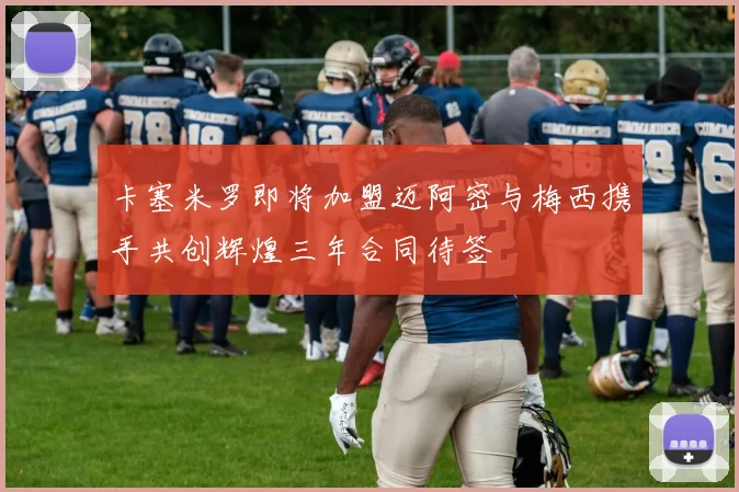 卡塞米罗即将加盟迈阿密与梅西携手共创辉煌三年合同待签