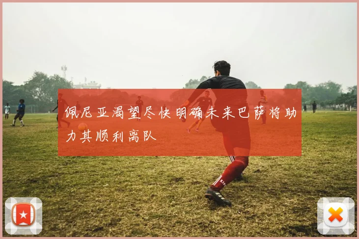 佩尼亚渴望尽快明确未来巴萨将助力其顺利离队