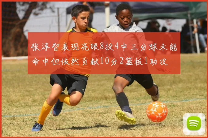 张淳智表现亮眼8投4中三分球未能命中但依然贡献10分2篮板1助攻