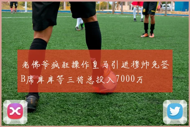 老佛爷疯狂操作皇马引进穆帅免签B席库库等三将总投入7000万