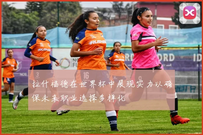 拉什福德在世界杯中展现实力以确保未来职业选择多样化