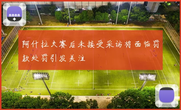 阿什拉夫赛后未接受采访将面临罚款处罚引发关注