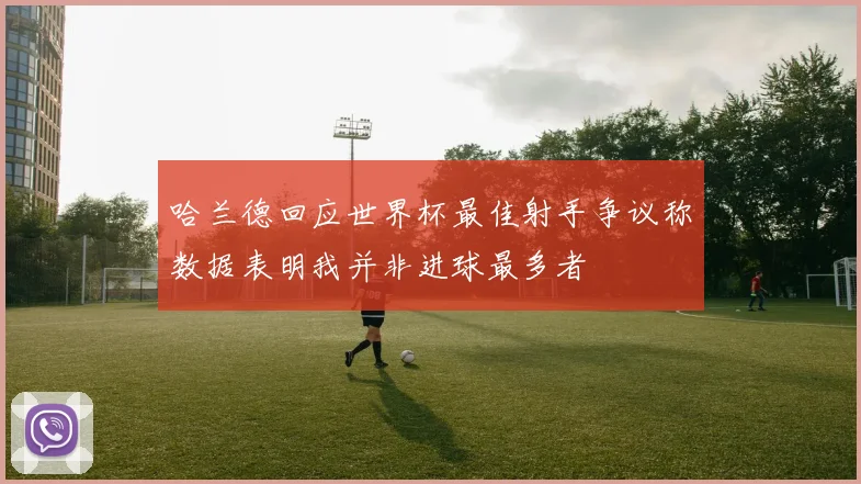 哈兰德回应世界杯最佳射手争议称数据表明我并非进球最多者
