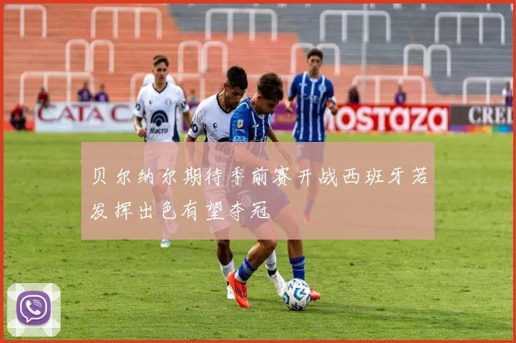 贝尔纳尔期待季前赛开战西班牙若发挥出色有望夺冠