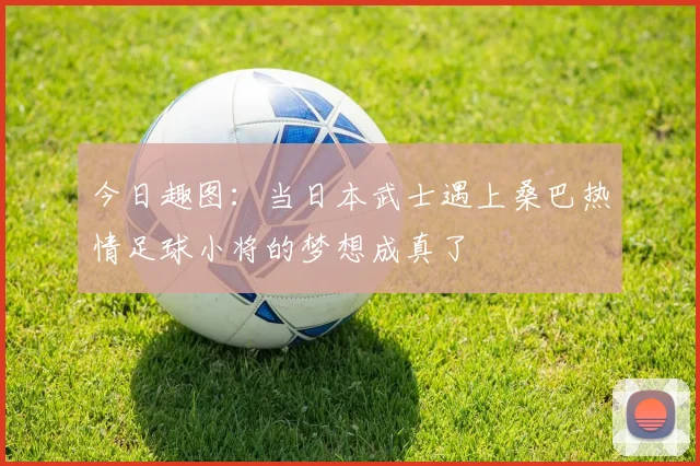 今日趣图：当日本武士遇上桑巴热情足球小将的梦想成真了