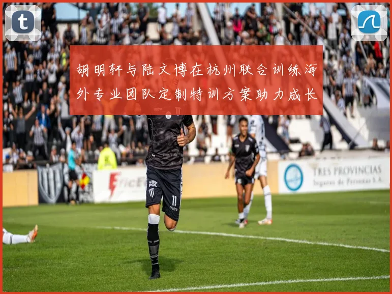 胡明轩与陆文博在杭州联合训练海外专业团队定制特训方案助力成长