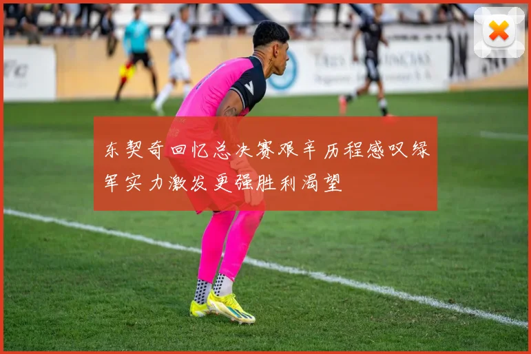 东契奇回忆总决赛艰辛历程感叹绿军实力激发更强胜利渴望