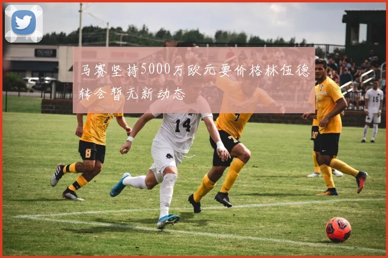 马赛坚持5000万欧元要价格林伍德转会暂无新动态