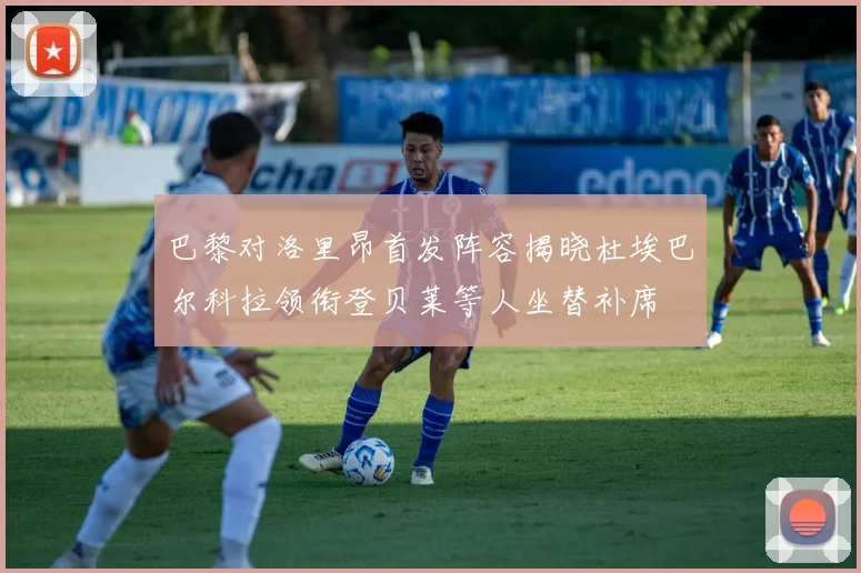 巴黎对洛里昂首发阵容揭晓杜埃巴尔科拉领衔登贝莱等人坐替补席